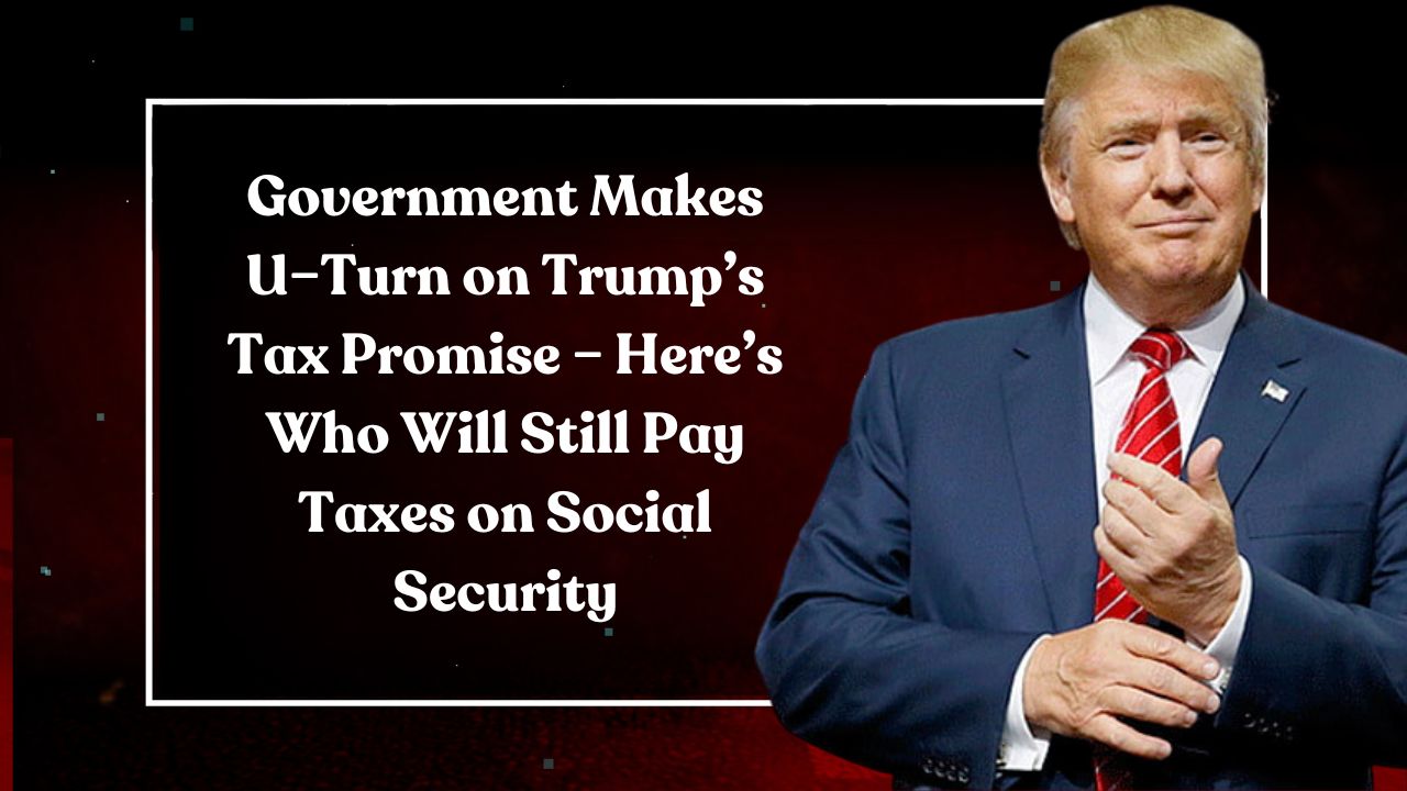 Government Makes U–Turn on Trump’s Tax Promise – Here’s Who Will Still Pay Taxes on Social Security