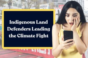 Indigenous Land Defenders Leading the Climate Fight: All You Need to Know