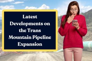 Latest Developments on the Trans Mountain Pipeline Expansion: Everything You Need to Know