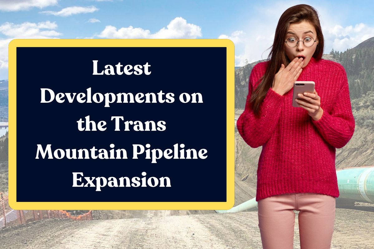 Latest Developments on the Trans Mountain Pipeline Expansion: Everything You Need to Know