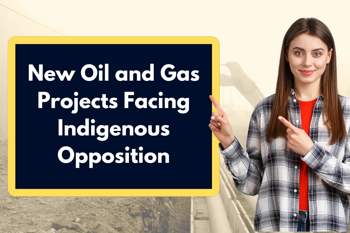 New Oil and Gas Projects Facing Indigenous Opposition: All You Need to Know