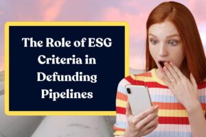 The Role of ESG Criteria in Defunding Pipelines: Everything You Need to Know