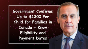 Government Confirms Up to $1200 Per Child for Families in Canada – Know Eligibility and Payment Dates