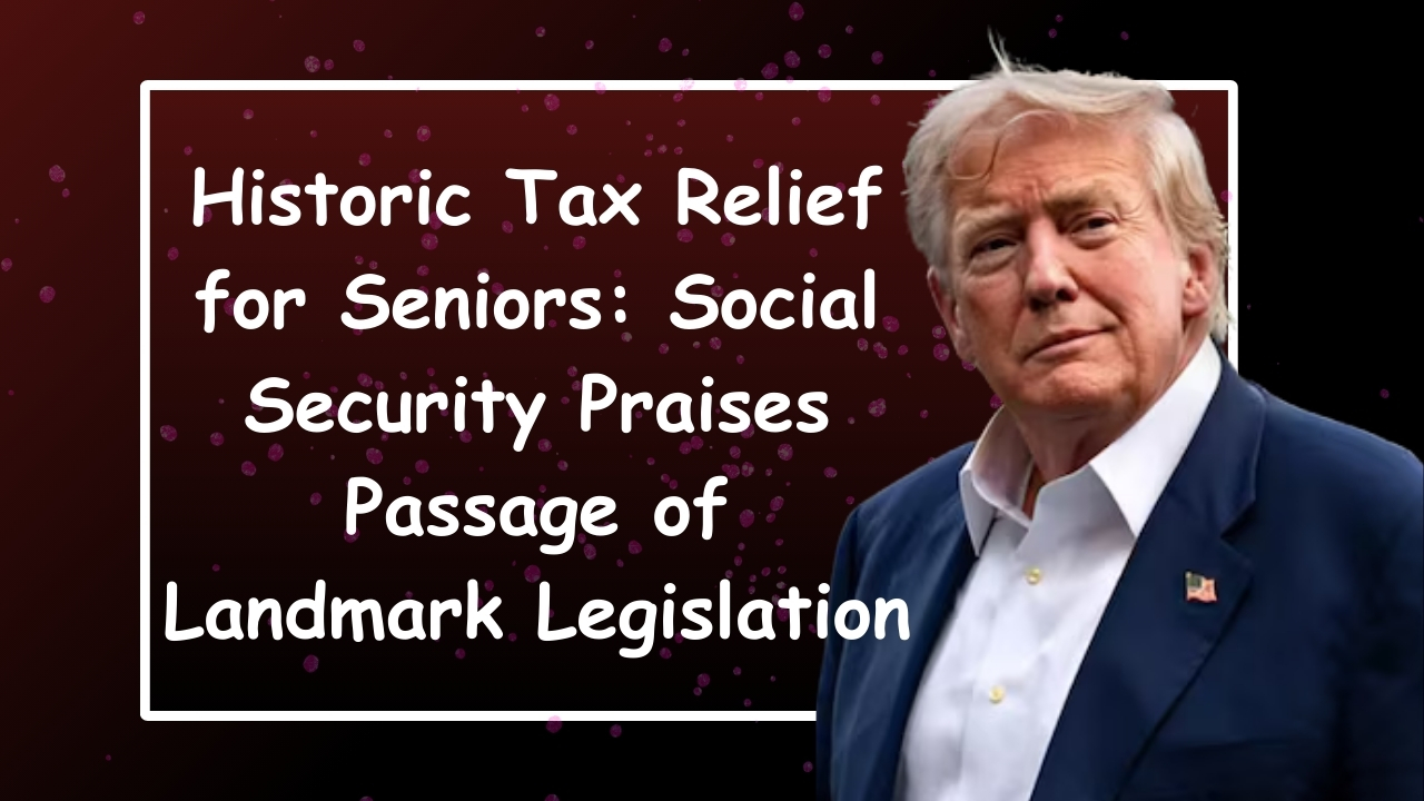 Historic Tax Relief for Seniors: Social Security Praises Passage of Landmark Legislation