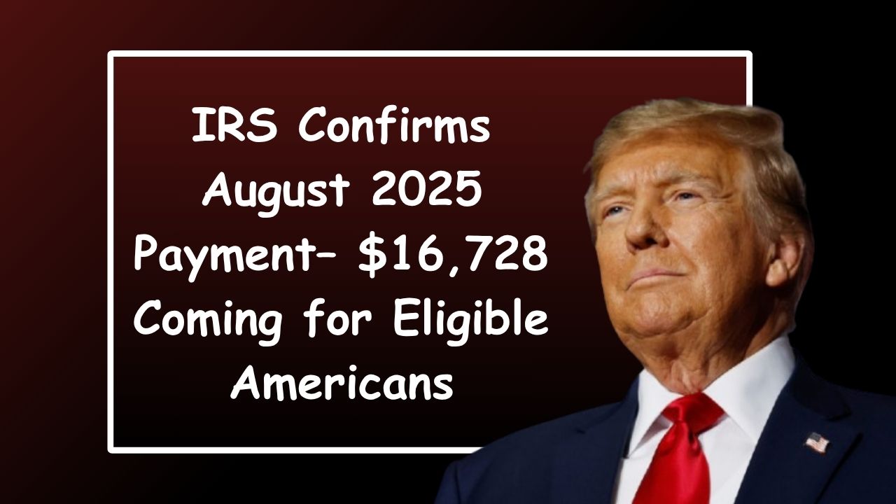 IRS Confirms August 2025 Payment– $16,728 Coming for Eligible Americans, Here's the Date