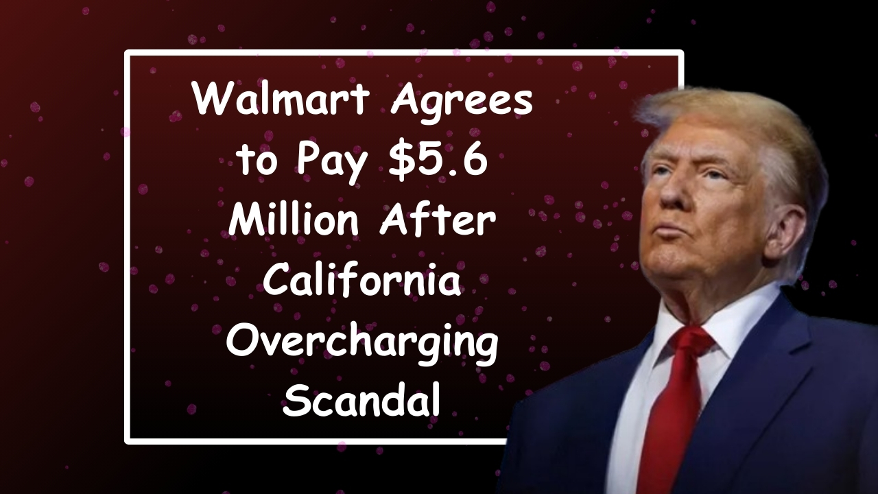 Walmart Agrees to Pay $5.6 Million After California Overcharging Scandal