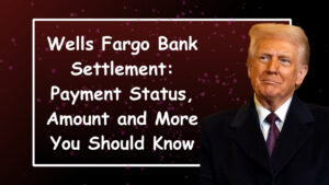 Wells Fargo Bank Settlement: Payment Status, Amount and More You Should Know
